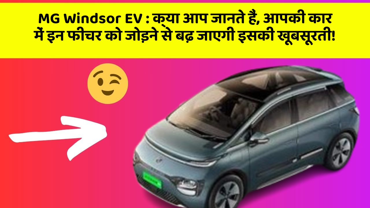 MG Windsor EV : क्या आप जानते हैं, आपकी कार में इन फीचर को जोड़ने से बढ़ जाएगी इसकी खूबसूरती!