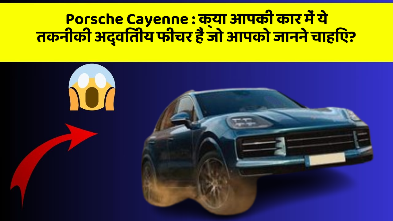 Porsche Cayenne : क्या आपकी कार में ये तकनीकी अद्वितीय फीचर हैं जो आपको जानने चाहिए?