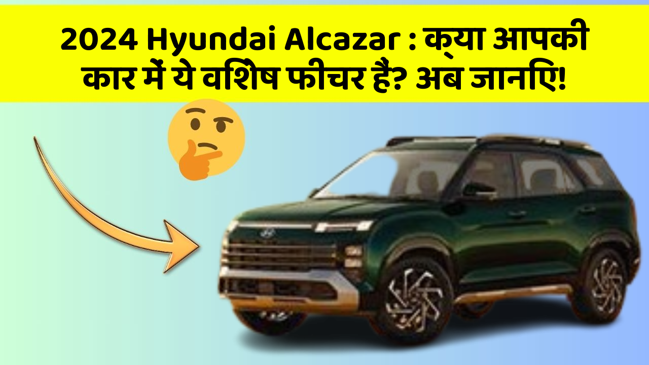 2024 Hyundai Alcazar: क्या आपकी कार में ये विशेष फीचर हैं? अब जानिए!