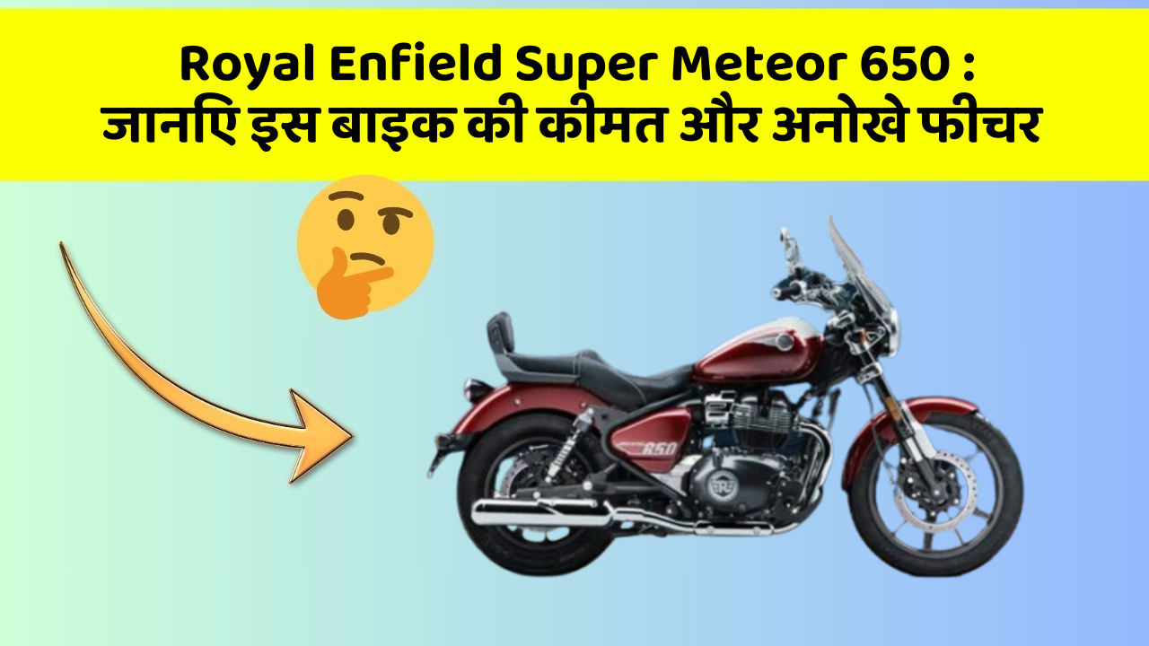 Royal Enfield Super Meteor 650 : जानिए इस बाइक की कीमत और अनोखे फीचर